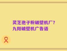 灵芝孢子粉破壁机厂？九阳破壁机广告语