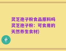 灵芝孢子粉食品原料吗灵芝孢子粉：可食用的天然养生食材)