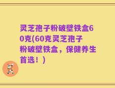 灵芝孢子粉破壁铁盒60克(60克灵芝孢子粉破壁铁盒，保健养生首选！)