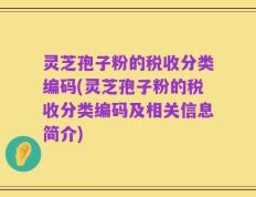 灵芝孢子粉的税收分类编码(灵芝孢子粉的税收分类编码及相关信息简介)