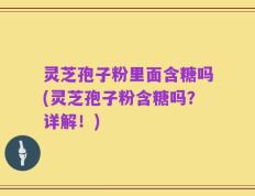灵芝孢子粉里面含糖吗(灵芝孢子粉含糖吗？详解！)