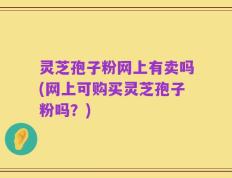 灵芝孢子粉网上有卖吗(网上可购买灵芝孢子粉吗？)
