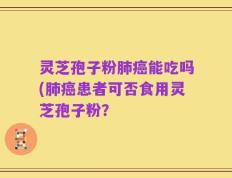 灵芝孢子粉肺癌能吃吗(肺癌患者可否食用灵芝孢子粉？