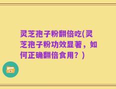 灵芝孢子粉翻倍吃(灵芝孢子粉功效显著，如何正确翻倍食用？)