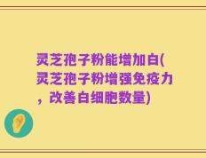 灵芝孢子粉能增加白(灵芝孢子粉增强免疫力，改善白细胞数量)