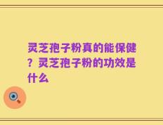 灵芝孢子粉真的能保健？灵芝孢子粉的功效是什么
