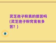 灵芝孢子粉真的很苦吗(灵芝孢子粉究竟有多苦？)