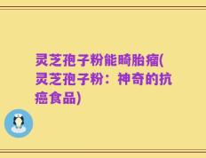 灵芝孢子粉能畸胎瘤(灵芝孢子粉：神奇的抗癌食品)