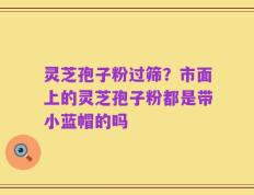灵芝孢子粉过筛？市面上的灵芝孢子粉都是带小蓝帽的吗