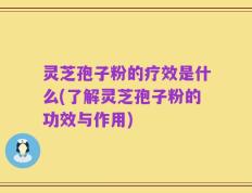 灵芝孢子粉的疗效是什么(了解灵芝孢子粉的功效与作用)