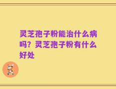 灵芝孢子粉能治什么病吗？灵芝孢子粉有什么好处