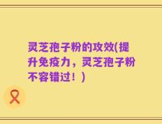 灵芝孢子粉的攻效(提升免疫力，灵芝孢子粉不容错过！)