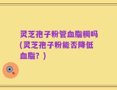 灵芝孢子粉管血脂稠吗(灵芝孢子粉能否降低血脂？)