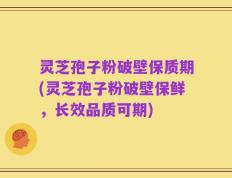 灵芝孢子粉破壁保质期(灵芝孢子粉破壁保鲜，长效品质可期)