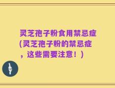 灵芝孢子粉食用禁忌症(灵芝孢子粉的禁忌症，这些需要注意！)