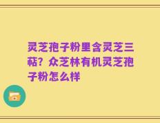 灵芝孢子粉里含灵芝三萜？众芝林有机灵芝孢子粉怎么样