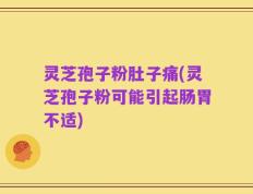 灵芝孢子粉肚子痛(灵芝孢子粉可能引起肠胃不适)