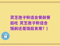 灵芝孢子粉适合餐前餐后吃 灵芝孢子粉适合饭前还是饭后食用？)