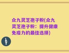 众九灵芝孢子粉(众九灵芝孢子粉：提升健康免疫力的最佳选择)