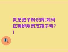 灵芝孢子粉识辨(如何正确辨别灵芝孢子粉？)