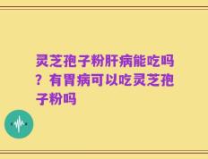 灵芝孢子粉肝病能吃吗？有胃病可以吃灵芝孢子粉吗