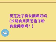 灵芝孢子粉长期喝好吗(长期食用灵芝孢子粉有益健康吗？)