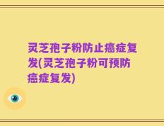 灵芝孢子粉防止癌症复发(灵芝孢子粉可预防癌症复发)