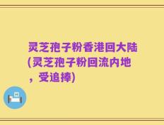 灵芝孢子粉香港回大陆(灵芝孢子粉回流内地，受追捧)