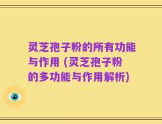 灵芝孢子粉的所有功能与作用 (灵芝孢子粉的多功能与作用解析)