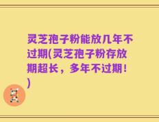 灵芝孢子粉能放几年不过期(灵芝孢子粉存放期超长，多年不过期！)
