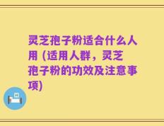 灵芝孢子粉适合什么人用 (适用人群，灵芝孢子粉的功效及注意事项)