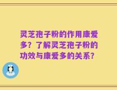 灵芝孢子粉的作用康爱多？了解灵芝孢子粉的功效与康爱多的关系？