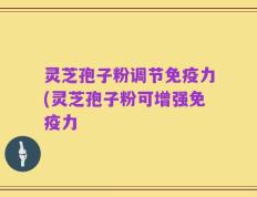 灵芝孢子粉调节免疫力(灵芝孢子粉可增强免疫力
