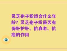 灵芝孢子粉适合什么年龄？灵芝孢子粉是否有保肝护肝、抗衰老、抗癌的作用