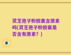 灵芝孢子粉胶囊含激素吗(灵芝孢子粉胶囊是否含有激素？)