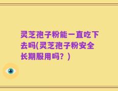 灵芝孢子粉能一直吃下去吗(灵芝孢子粉安全长期服用吗？)