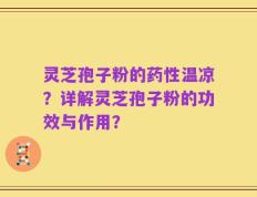 灵芝孢子粉的药性温凉？详解灵芝孢子粉的功效与作用？