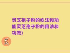 灵芝孢子粉的吃法和功能灵芝孢子粉的用法和功效)