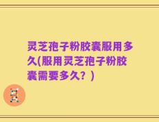 灵芝孢子粉胶囊服用多久(服用灵芝孢子粉胶囊需要多久？)
