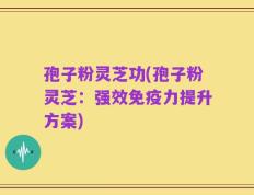 孢子粉灵芝功(孢子粉灵芝：强效免疫力提升方案)
