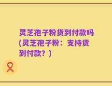灵芝孢子粉货到付款吗(灵芝孢子粉：支持货到付款？)