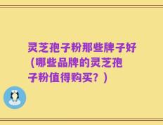 灵芝孢子粉那些牌子好 (哪些品牌的灵芝孢子粉值得购买？)