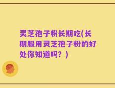 灵芝孢子粉长期吃(长期服用灵芝孢子粉的好处你知道吗？)