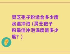 灵芝孢子粉适合多少度水温冲泡 (灵芝孢子粉最佳冲泡温度是多少度？)