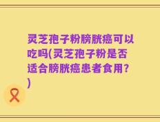 灵芝孢子粉膀胱癌可以吃吗(灵芝孢子粉是否适合膀胱癌患者食用？)