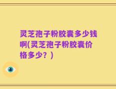 灵芝孢子粉胶囊多少钱啊(灵芝孢子粉胶囊价格多少？)