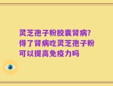 灵芝孢子粉胶囊肾病？得了肾病吃灵芝孢子粉可以提高免疫力吗