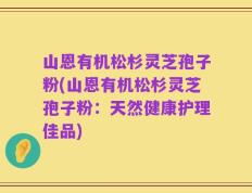 山恩有机松杉灵芝孢子粉(山恩有机松杉灵芝孢子粉：天然健康护理佳品)