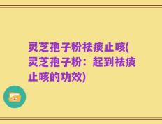 灵芝孢子粉祛痰止咳(灵芝孢子粉：起到祛痰止咳的功效)