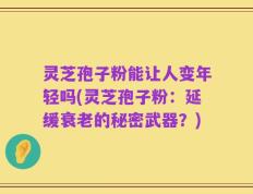 灵芝孢子粉能让人变年轻吗(灵芝孢子粉：延缓衰老的秘密武器？)